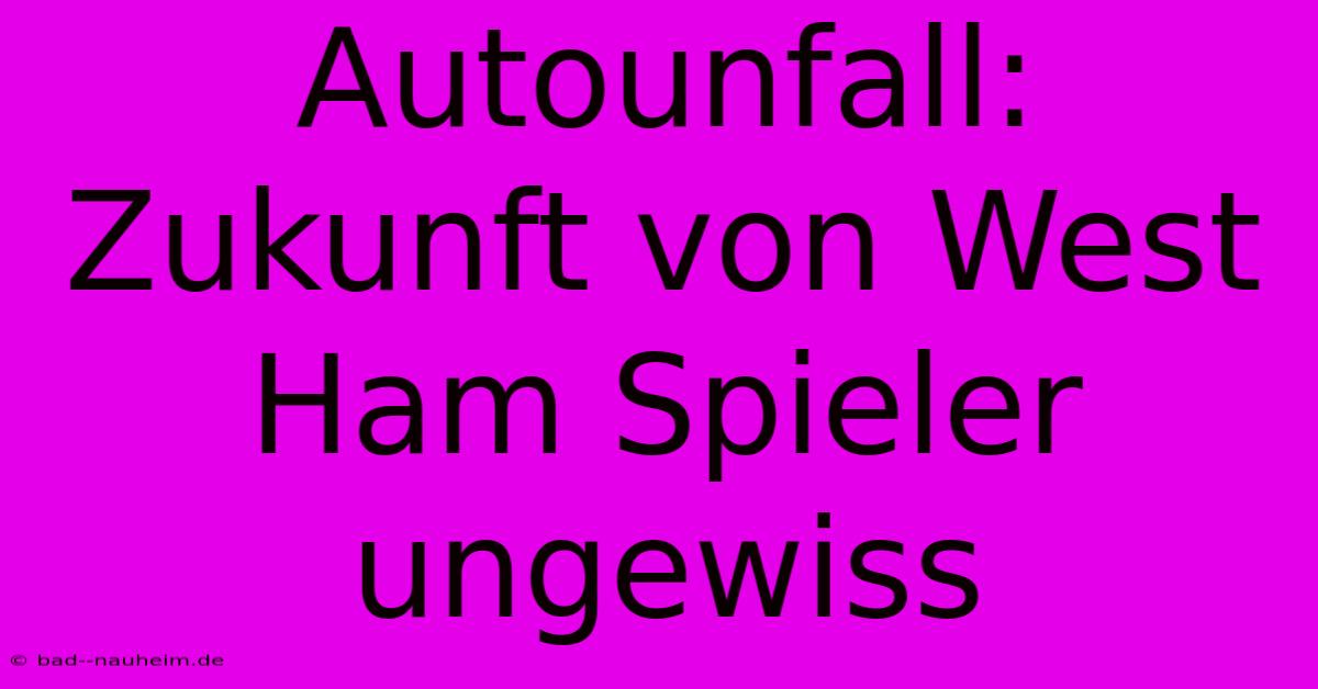 Autounfall: Zukunft Von West Ham Spieler Ungewiss