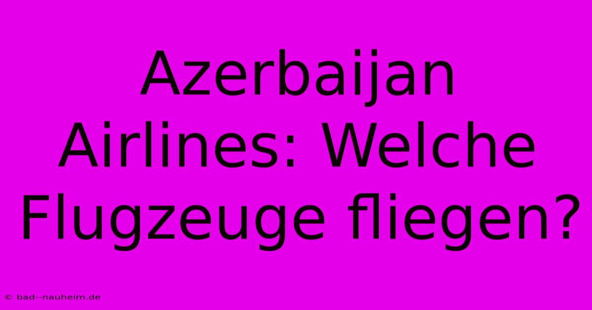 Azerbaijan Airlines: Welche Flugzeuge Fliegen?