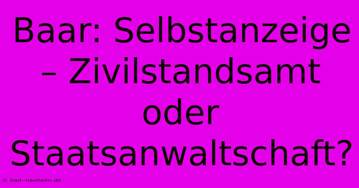 Baar: Selbstanzeige – Zivilstandsamt Oder Staatsanwaltschaft?