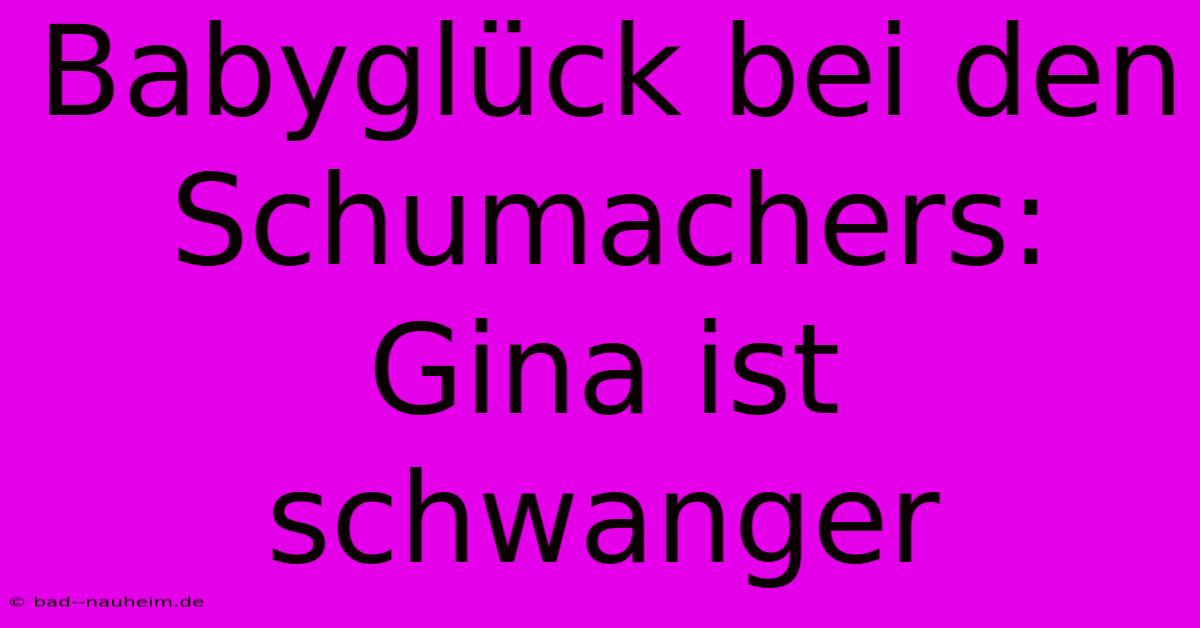 Babyglück Bei Den Schumachers: Gina Ist Schwanger