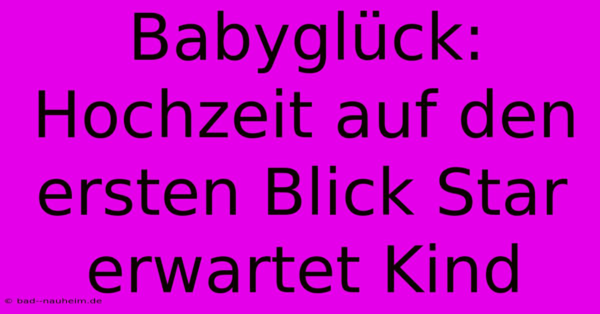 Babyglück: Hochzeit Auf Den Ersten Blick Star Erwartet Kind