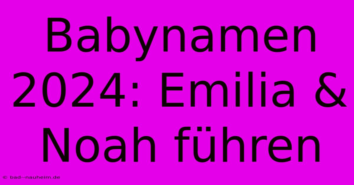 Babynamen 2024: Emilia & Noah Führen