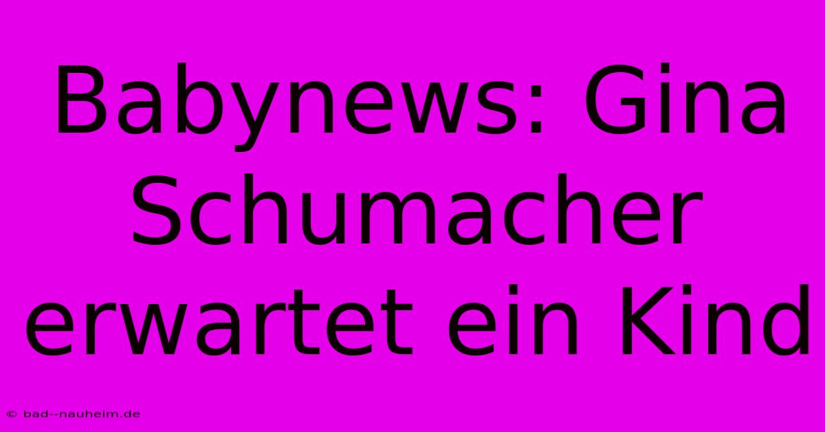 Babynews: Gina Schumacher Erwartet Ein Kind