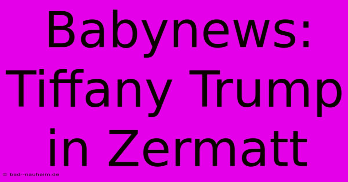 Babynews: Tiffany Trump In Zermatt