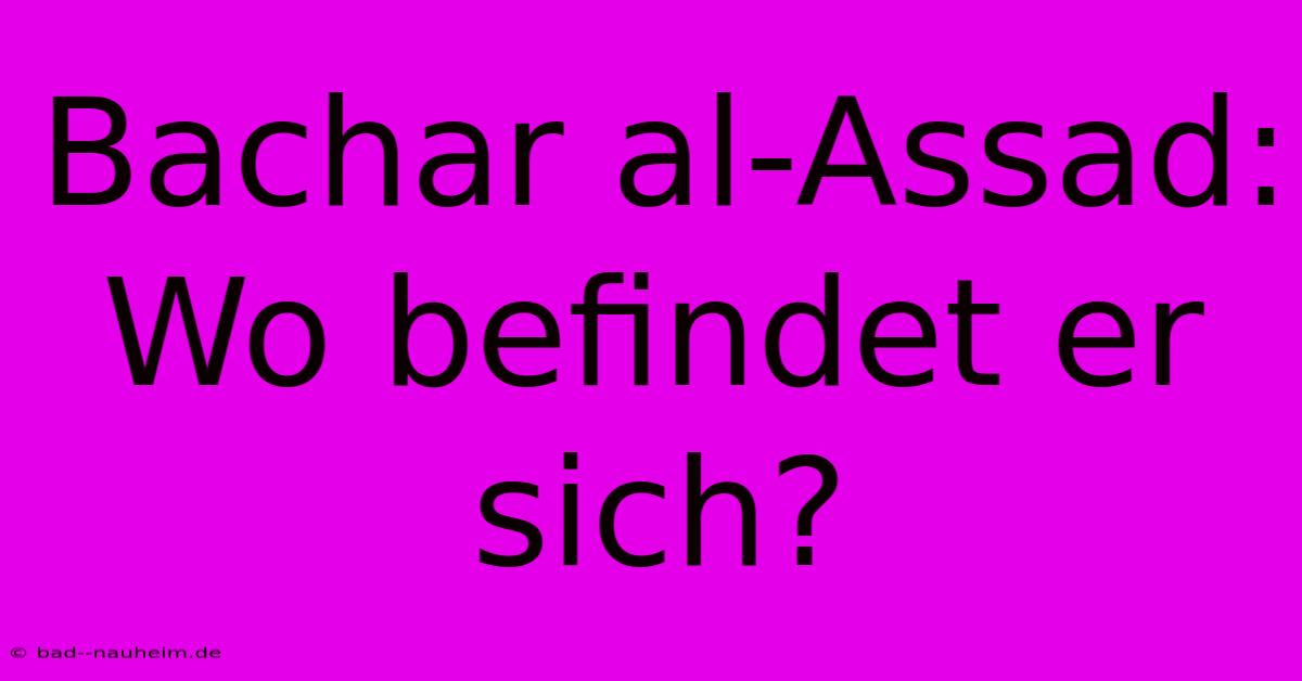 Bachar Al-Assad: Wo Befindet Er Sich?