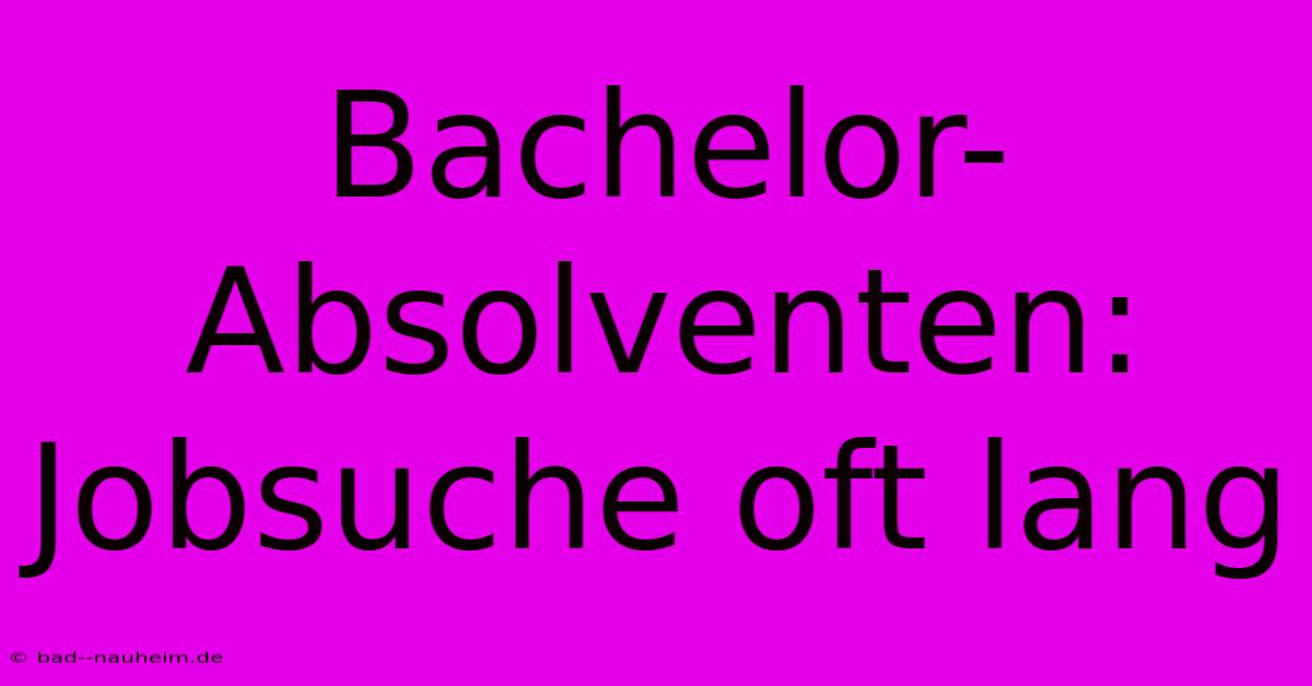 Bachelor-Absolventen:  Jobsuche Oft Lang