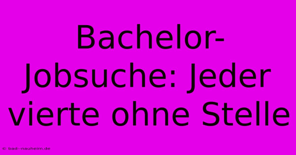 Bachelor-Jobsuche: Jeder Vierte Ohne Stelle