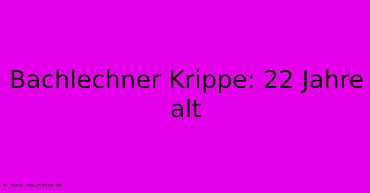 Bachlechner Krippe: 22 Jahre Alt