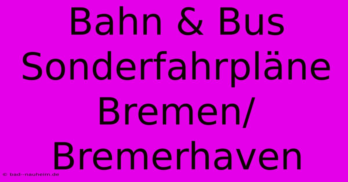 Bahn & Bus Sonderfahrpläne Bremen/Bremerhaven