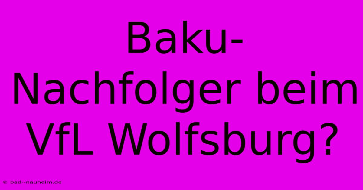 Baku-Nachfolger Beim VfL Wolfsburg?