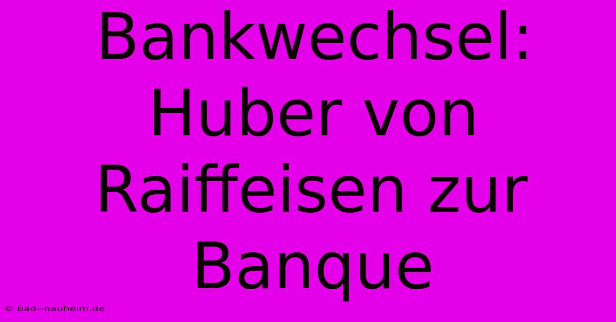 Bankwechsel: Huber Von Raiffeisen Zur Banque