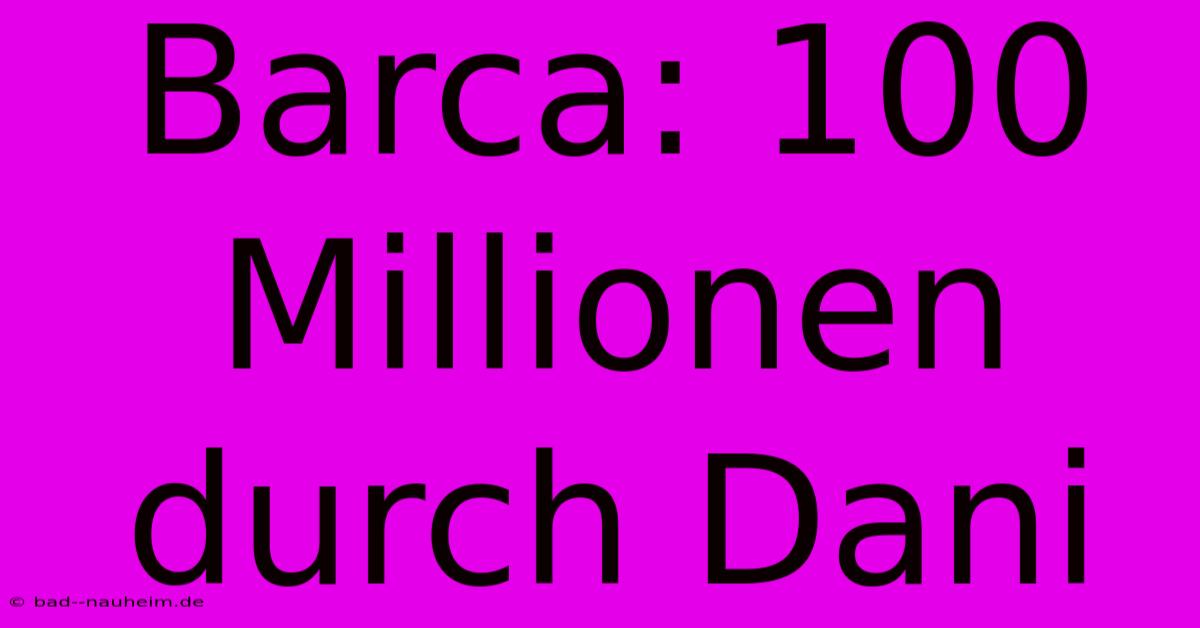 Barca: 100 Millionen Durch Dani