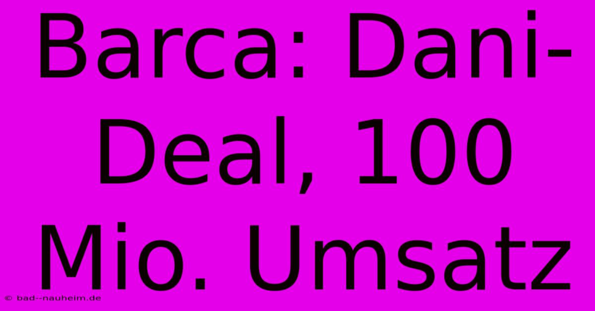 Barca: Dani-Deal, 100 Mio. Umsatz