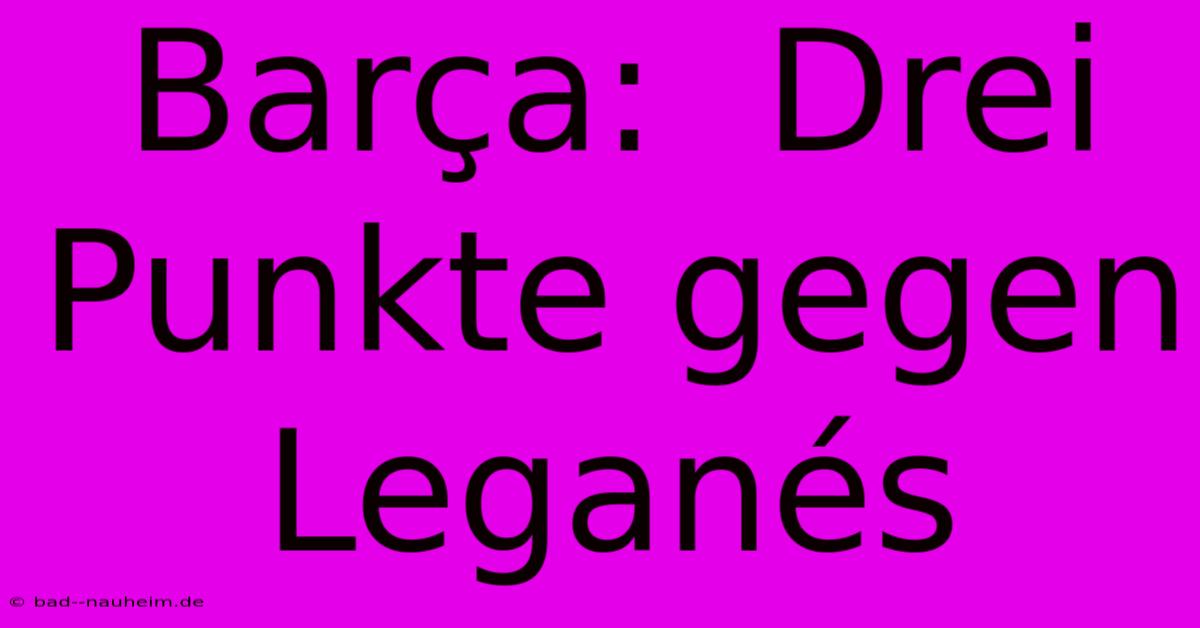 Barça:  Drei Punkte Gegen Leganés