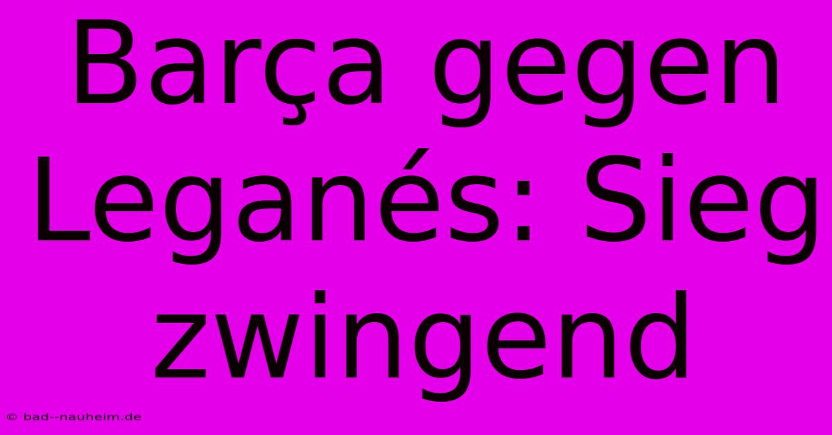 Barça Gegen Leganés: Sieg Zwingend