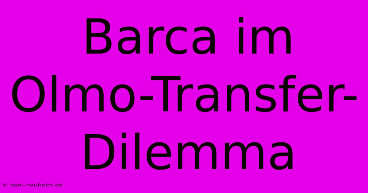 Barca Im Olmo-Transfer-Dilemma