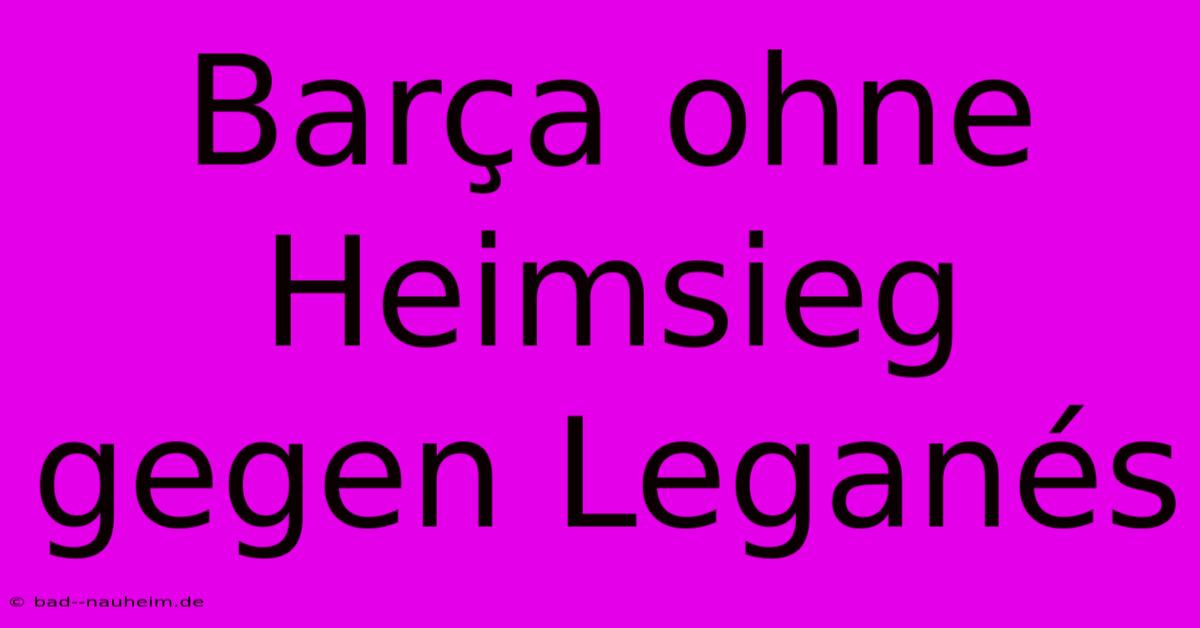 Barça Ohne Heimsieg Gegen Leganés