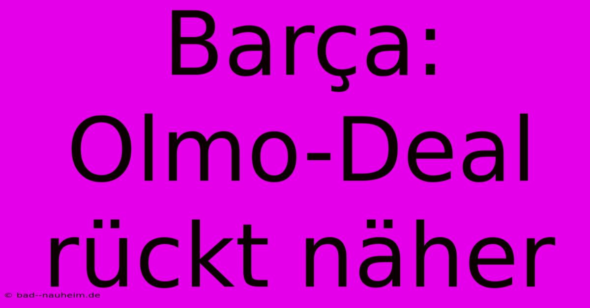 Barça: Olmo-Deal Rückt Näher