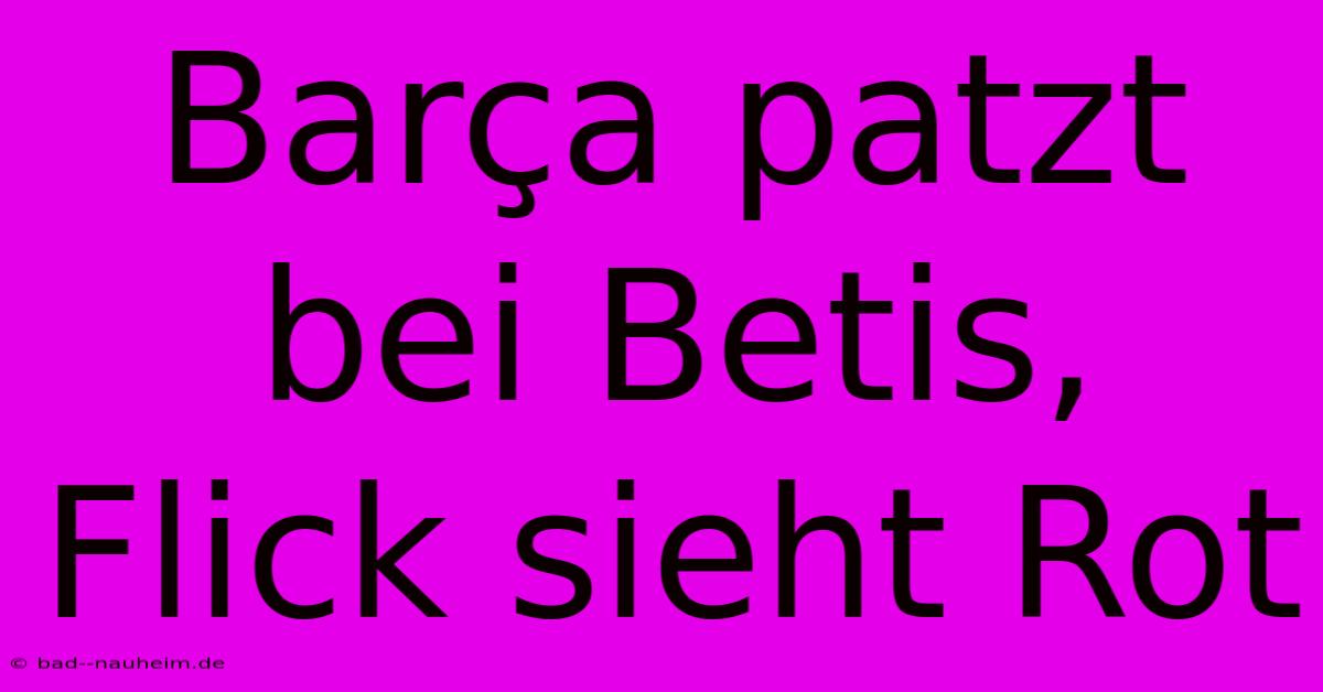 Barça Patzt Bei Betis, Flick Sieht Rot