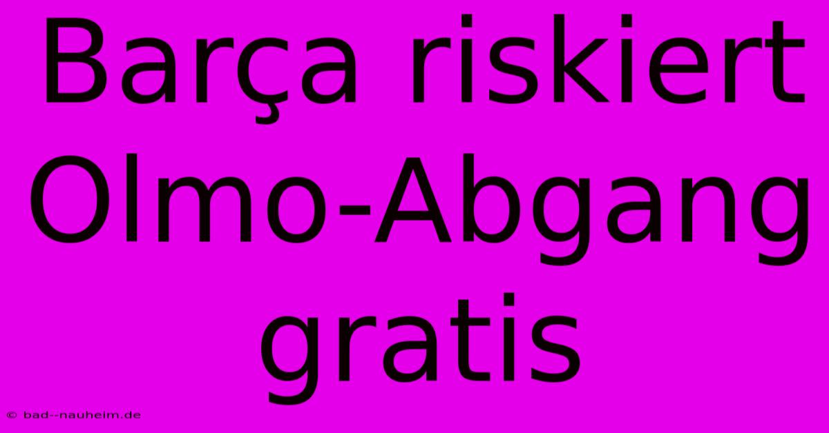 Barça Riskiert Olmo-Abgang Gratis