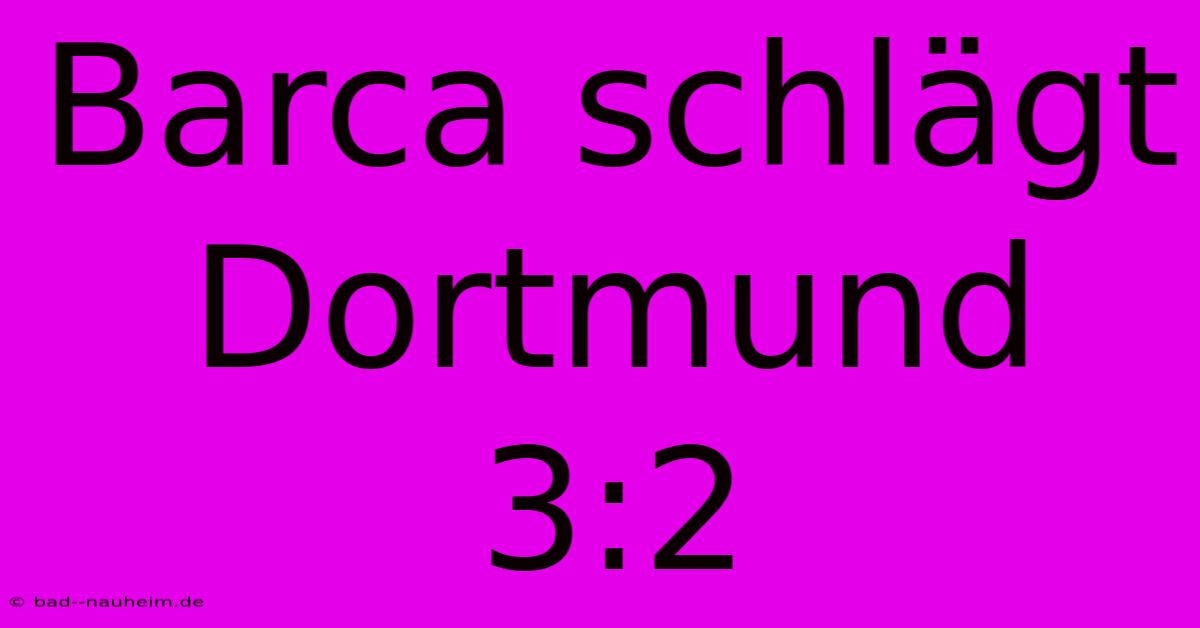 Barca Schlägt Dortmund 3:2