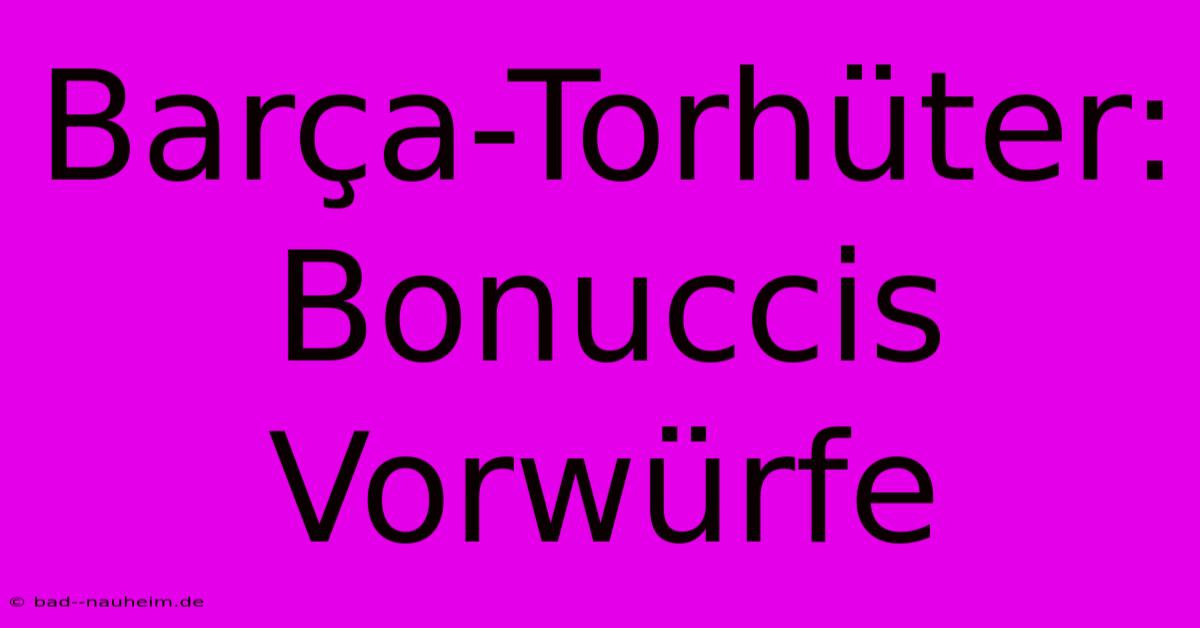 Barça-Torhüter: Bonuccis Vorwürfe