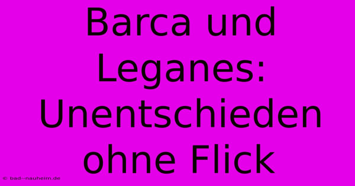 Barca Und Leganes:  Unentschieden Ohne Flick