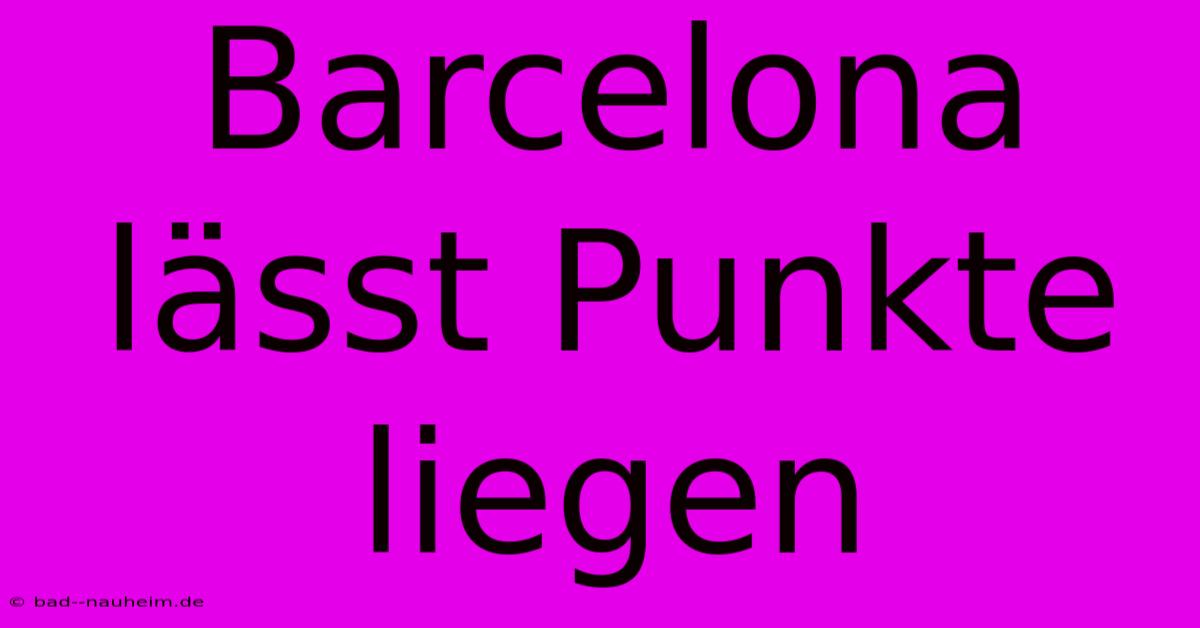 Barcelona Lässt Punkte Liegen