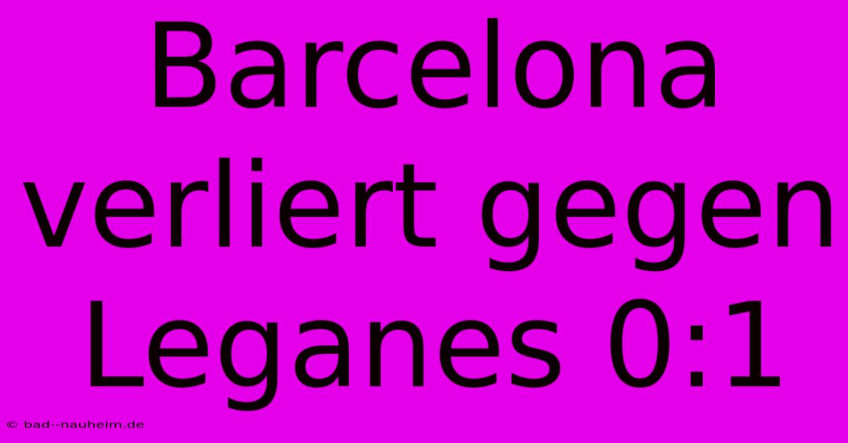 Barcelona Verliert Gegen Leganes 0:1