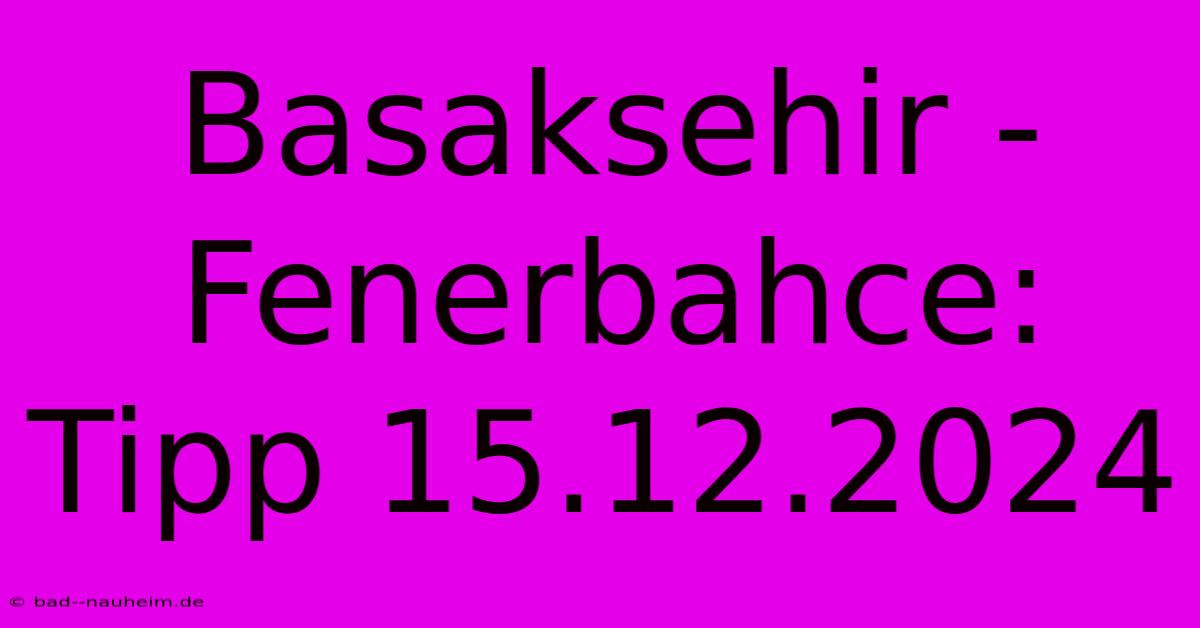 Basaksehir - Fenerbahce: Tipp 15.12.2024