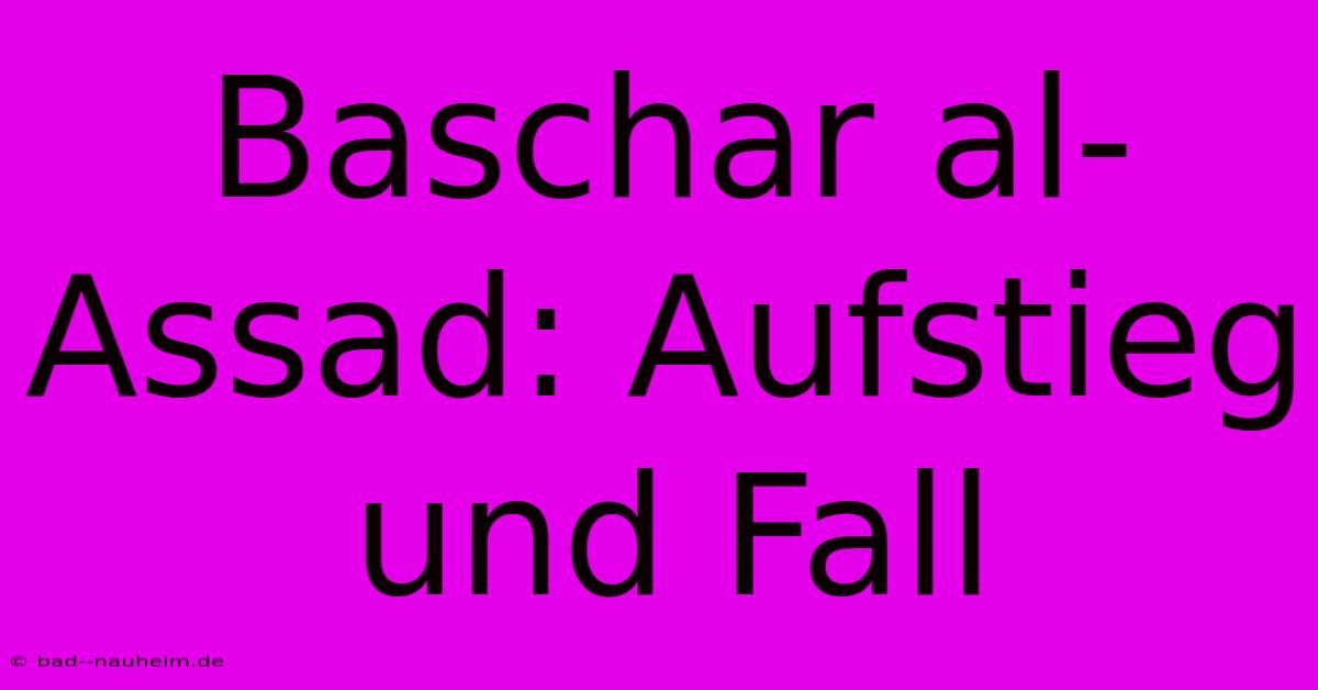 Baschar Al-Assad: Aufstieg Und Fall