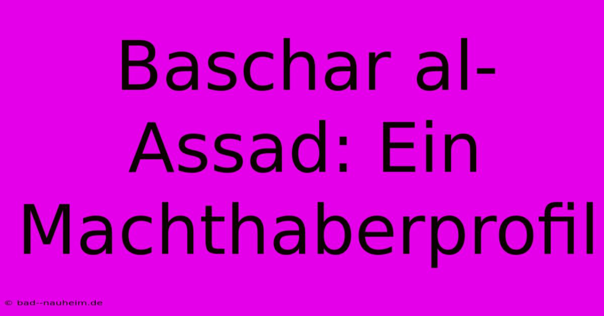 Baschar Al-Assad: Ein Machthaberprofil