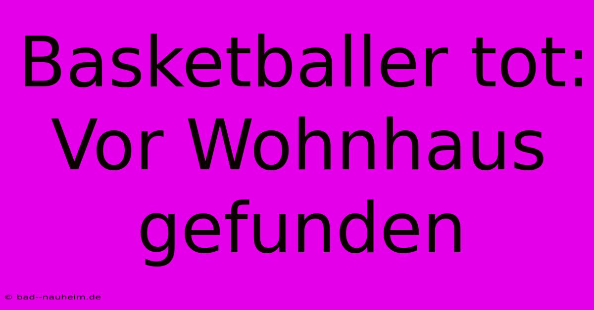 Basketballer Tot:  Vor Wohnhaus Gefunden