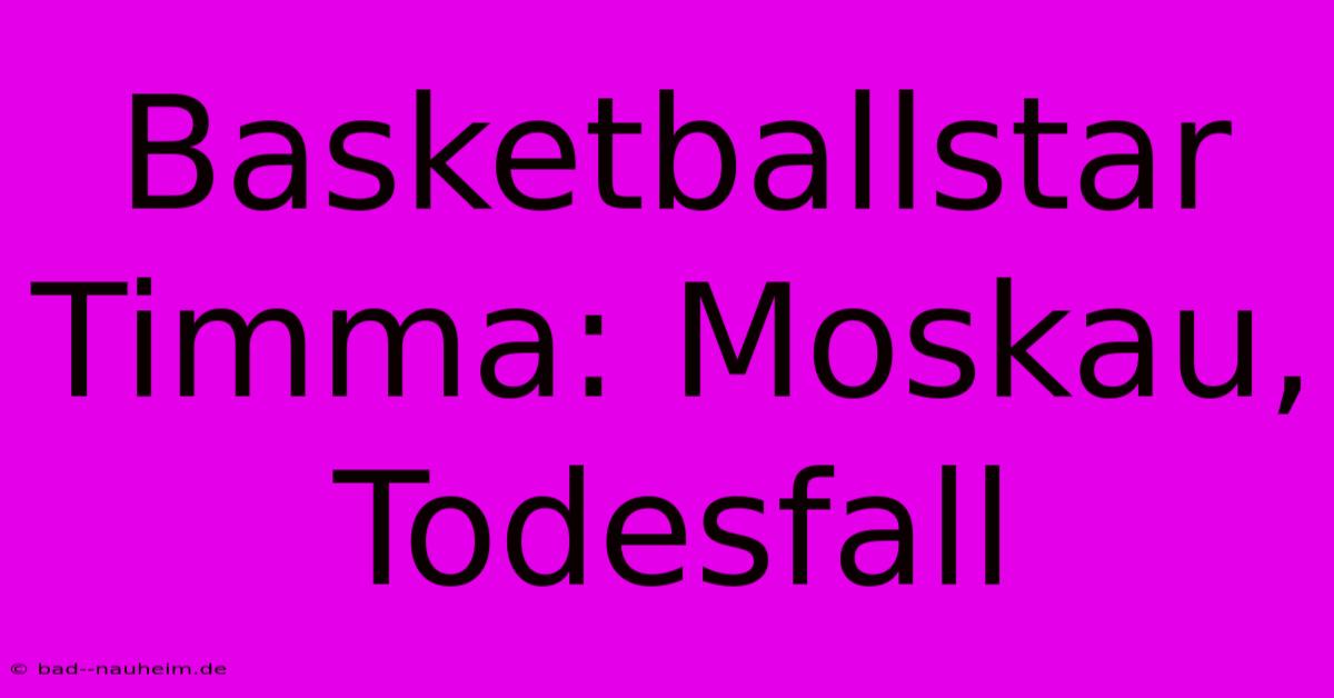 Basketballstar Timma: Moskau, Todesfall