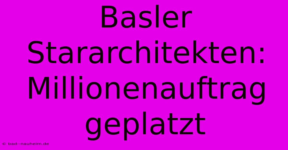 Basler Stararchitekten: Millionenauftrag Geplatzt