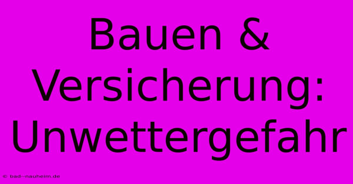 Bauen & Versicherung: Unwettergefahr