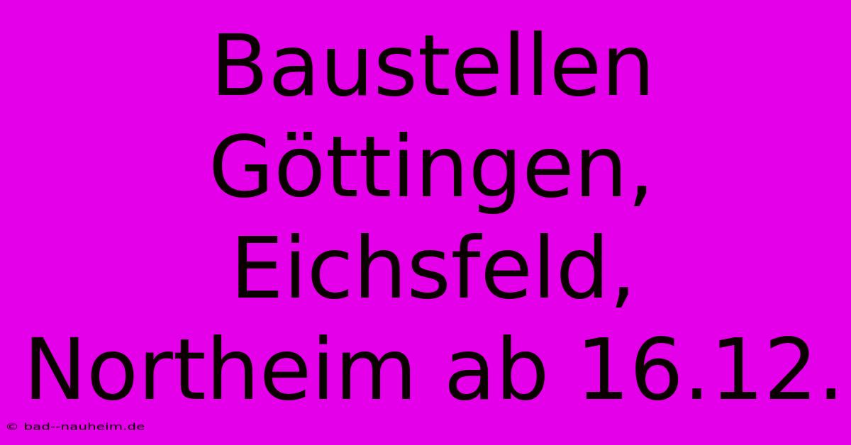 Baustellen Göttingen, Eichsfeld, Northeim Ab 16.12.