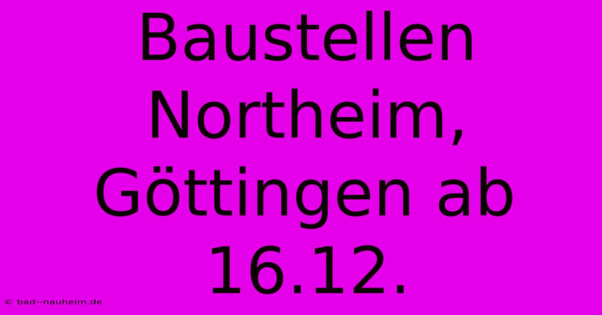 Baustellen Northeim, Göttingen Ab 16.12.