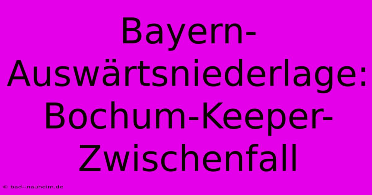 Bayern-Auswärtsniederlage:  Bochum-Keeper-Zwischenfall