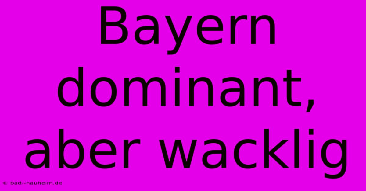 Bayern Dominant, Aber Wacklig