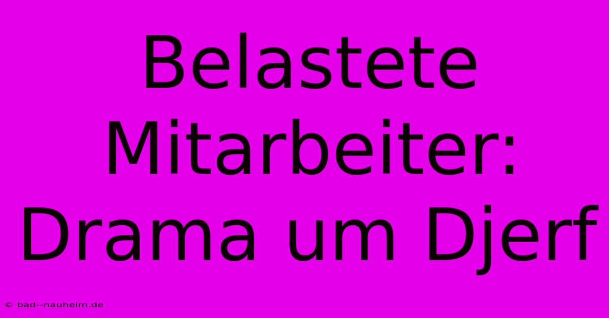 Belastete Mitarbeiter: Drama Um Djerf