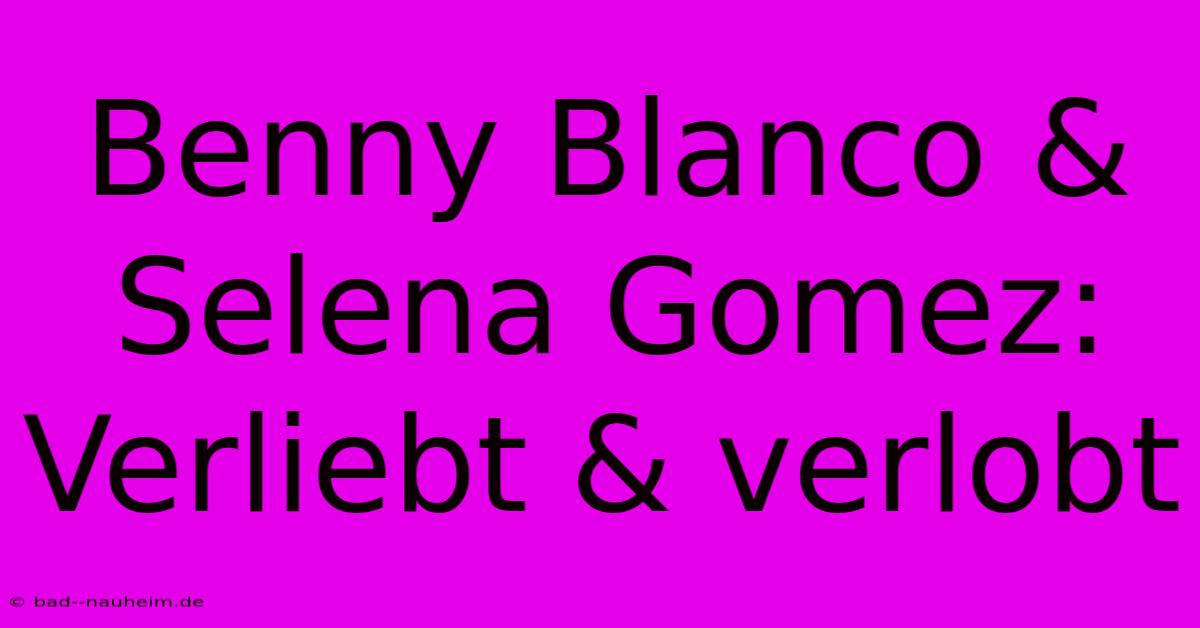 Benny Blanco & Selena Gomez: Verliebt & Verlobt