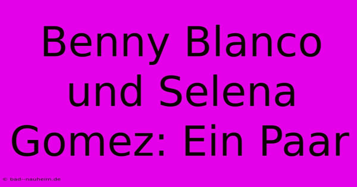 Benny Blanco Und Selena Gomez: Ein Paar