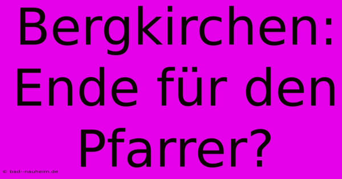 Bergkirchen: Ende Für Den Pfarrer?