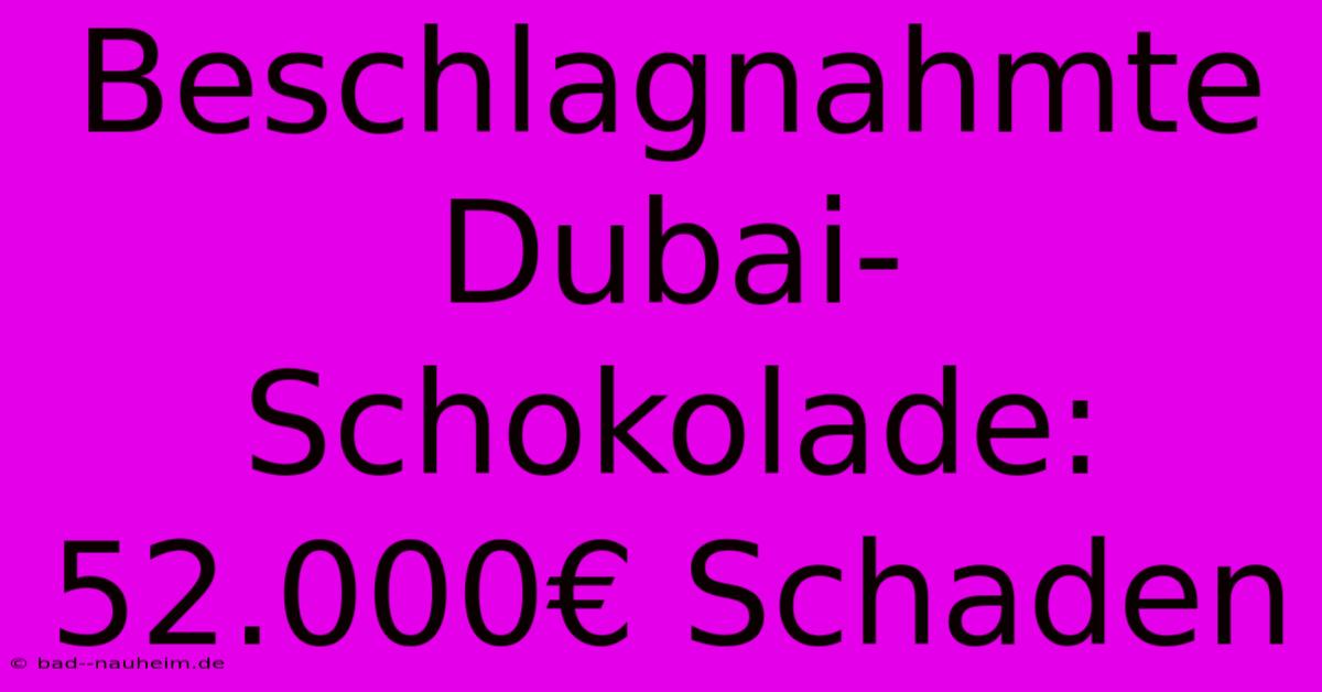 Beschlagnahmte Dubai-Schokolade: 52.000€ Schaden