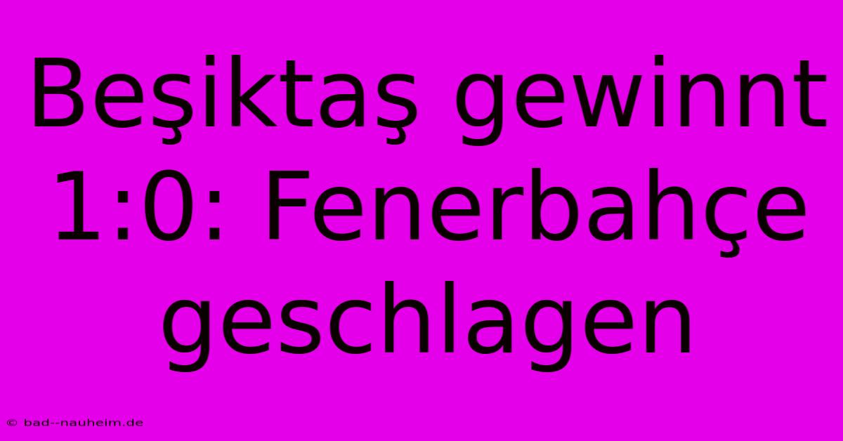 Beşiktaş Gewinnt 1:0: Fenerbahçe Geschlagen