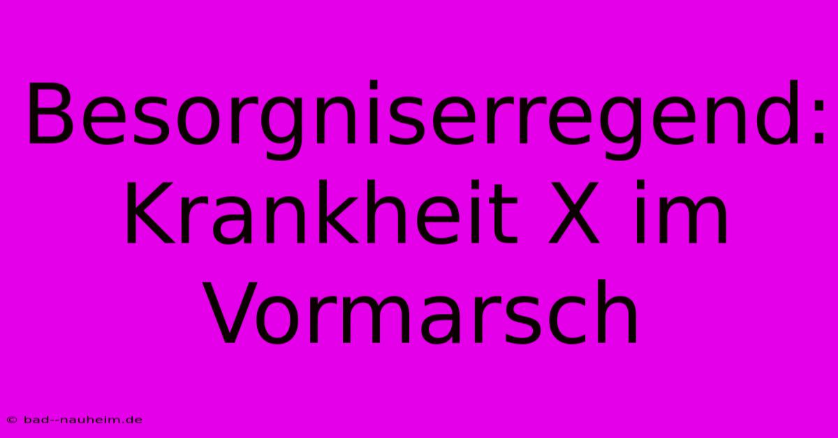 Besorgniserregend: Krankheit X Im Vormarsch