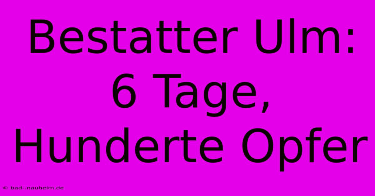 Bestatter Ulm: 6 Tage, Hunderte Opfer