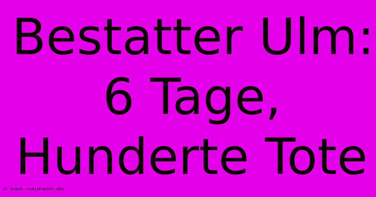 Bestatter Ulm: 6 Tage, Hunderte Tote