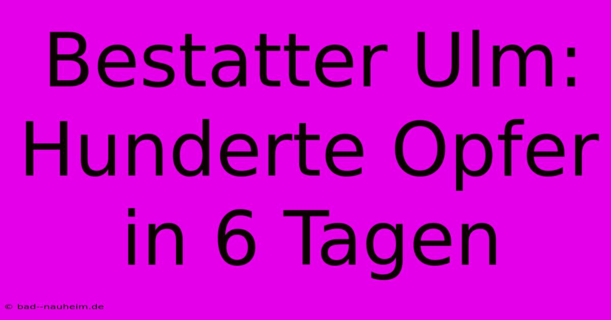 Bestatter Ulm: Hunderte Opfer In 6 Tagen